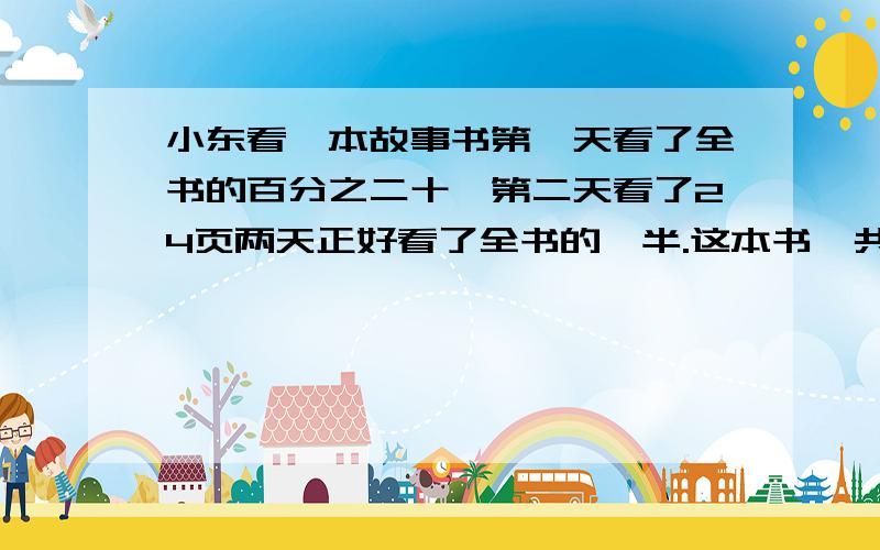 小东看一本故事书第一天看了全书的百分之二十,第二天看了24页两天正好看了全书的一半.这本书一共有多少页.