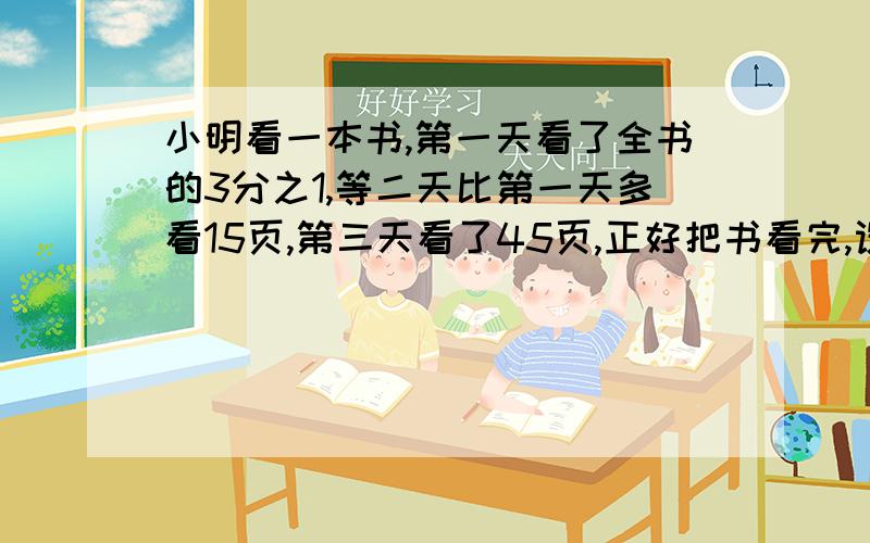 小明看一本书,第一天看了全书的3分之1,等二天比第一天多看15页,第三天看了45页,正好把书看完,设,全书x页则可列方程为了,