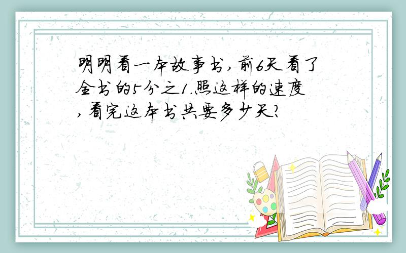 明明看一本故事书,前6天看了全书的5分之1.照这样的速度,看完这本书共要多少天?