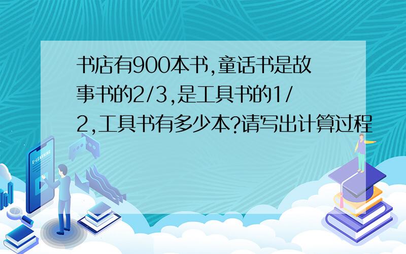 书店有900本书,童话书是故事书的2/3,是工具书的1/2,工具书有多少本?请写出计算过程