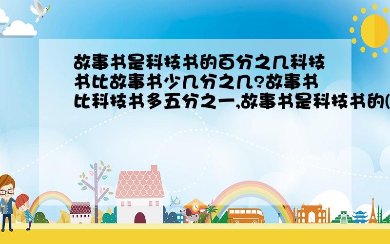 故事书是科技书的百分之几科技书比故事书少几分之几?故事书比科技书多五分之一,故事书是科技书的( )%,科技书比故事书少（几分之几）?,科技书比故事书少（几分之几）?怎么得来的?