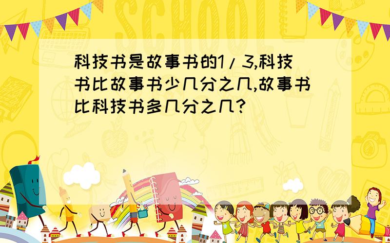 科技书是故事书的1/3,科技书比故事书少几分之几,故事书比科技书多几分之几?