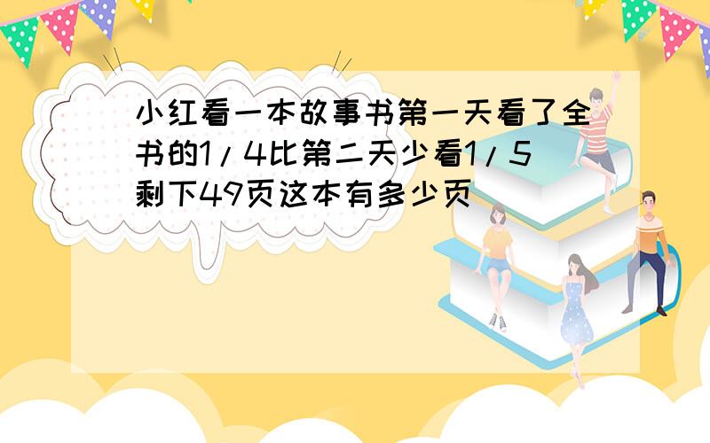 小红看一本故事书第一天看了全书的1/4比第二天少看1/5剩下49页这本有多少页