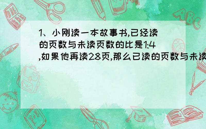 1、小刚读一本故事书,已经读的页数与未读页数的比是1:4,如果他再读28页,那么已读的页数与未读页数的比是3：5,这本书共有多少页?2、某工厂的甲、乙、丙三个车间向灾区捐款,甲车间捐款数