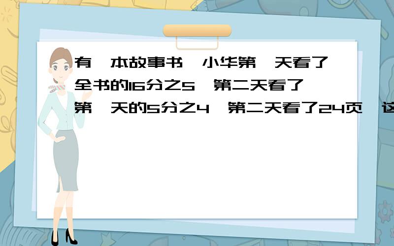 有一本故事书,小华第一天看了全书的16分之5,第二天看了第一天的5分之4,第二天看了24页,这本故事书共有