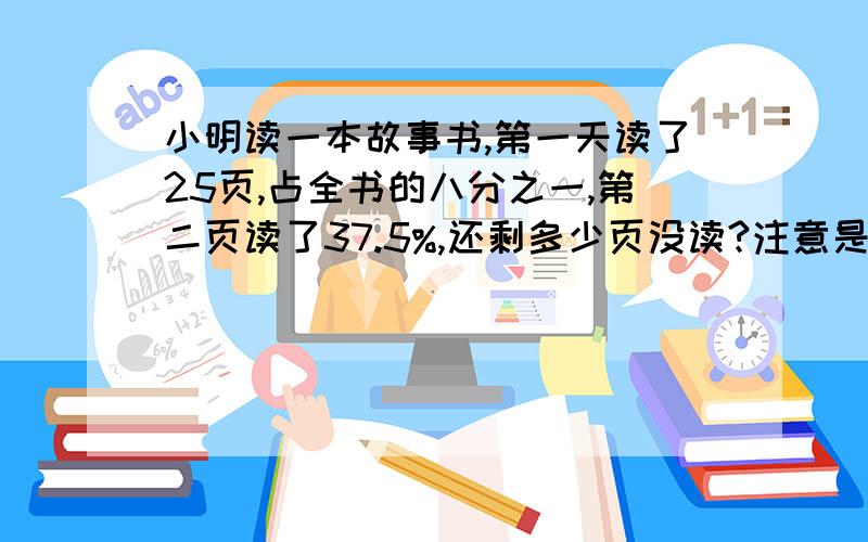 小明读一本故事书,第一天读了25页,占全书的八分之一,第二页读了37.5%,还剩多少页没读?注意是八分之一!