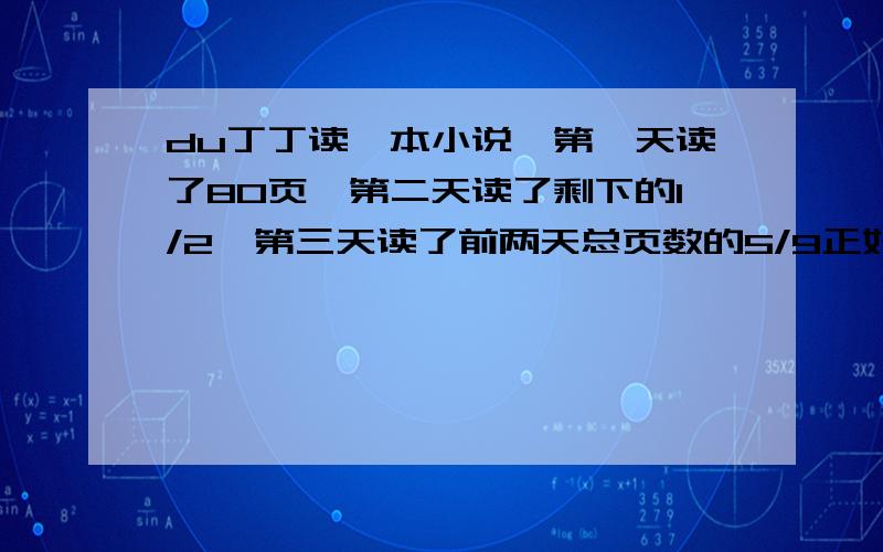 du丁丁读一本小说,第一天读了80页,第二天读了剩下的1/2,第三天读了前两天总页数的5/9正好读完,问这本书有多少页?