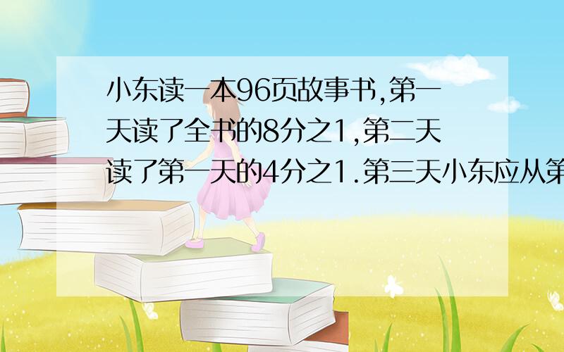 小东读一本96页故事书,第一天读了全书的8分之1,第二天读了第一天的4分之1.第三天小东应从第几页看起?