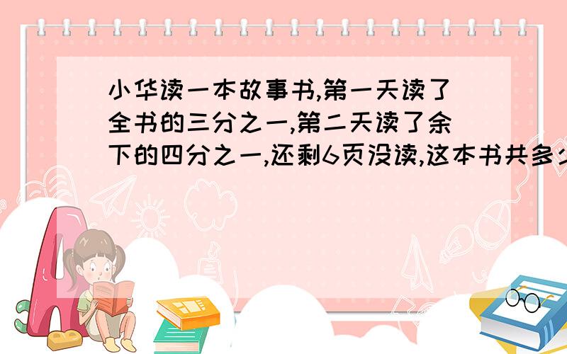 小华读一本故事书,第一天读了全书的三分之一,第二天读了余下的四分之一,还剩6页没读,这本书共多少页?