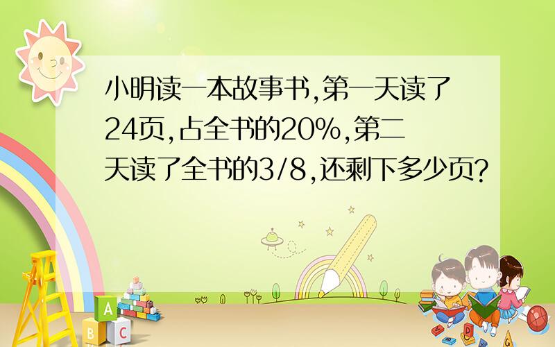 小明读一本故事书,第一天读了24页,占全书的20％,第二天读了全书的3/8,还剩下多少页?