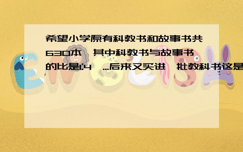 希望小学原有科教书和故事书共630本,其中科教书与故事书的比是1:4,...后来又买进一批教科书这是科教书占故事书与科教书总数的30%,又买进科教书多少...