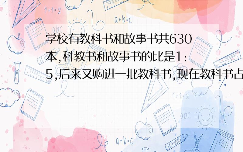 学校有教科书和故事书共630本,科教书和故事书的比是1:5,后来又购进一批教科书,现在教科书占现在教科书和故事书的30%,购进多少教科书?对不起,不是1:5,是1:4.非常抱歉!