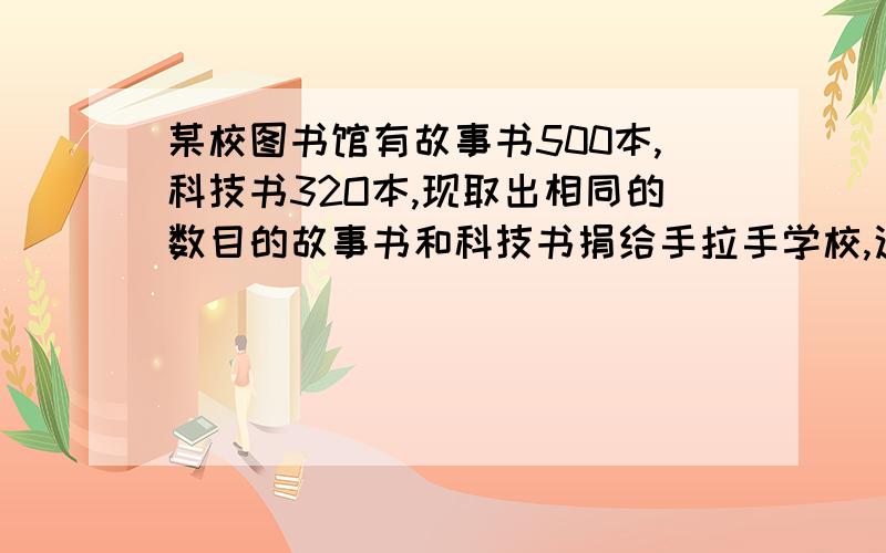 某校图书馆有故事书500本,科技书32O本,现取出相同的数目的故事书和科技书捐给手拉手学校,这时,故事书剩余的本数正好是科技书剩余本数的4倍.问该校图书馆捐出故事书和科技书各多少本给