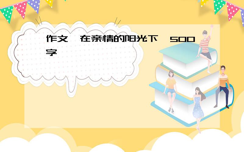 作文《在亲情的阳光下》500字