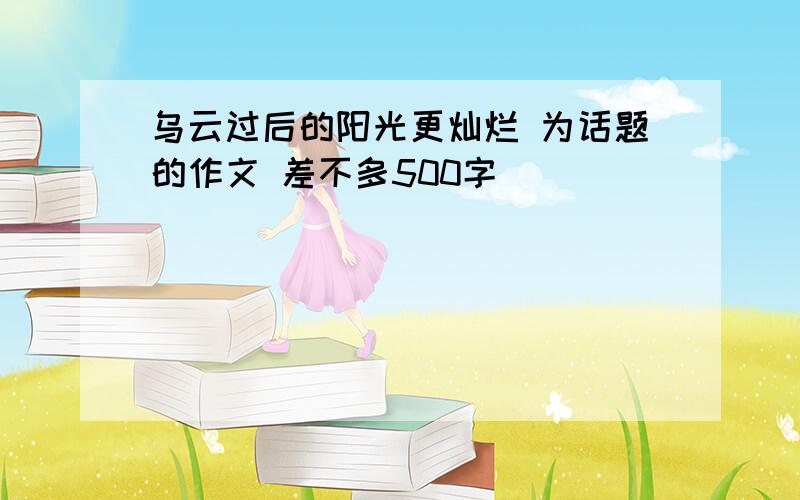 乌云过后的阳光更灿烂 为话题的作文 差不多500字