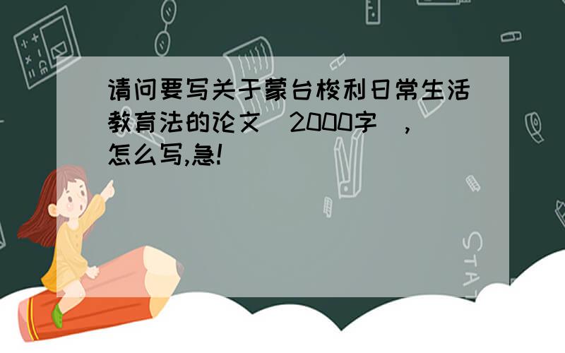 请问要写关于蒙台梭利日常生活教育法的论文（2000字）,怎么写,急!