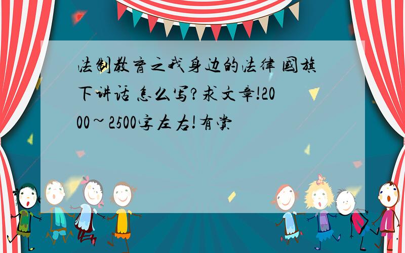 法制教育之我身边的法律 国旗下讲话 怎么写?求文章!2000~2500字左右!有赏