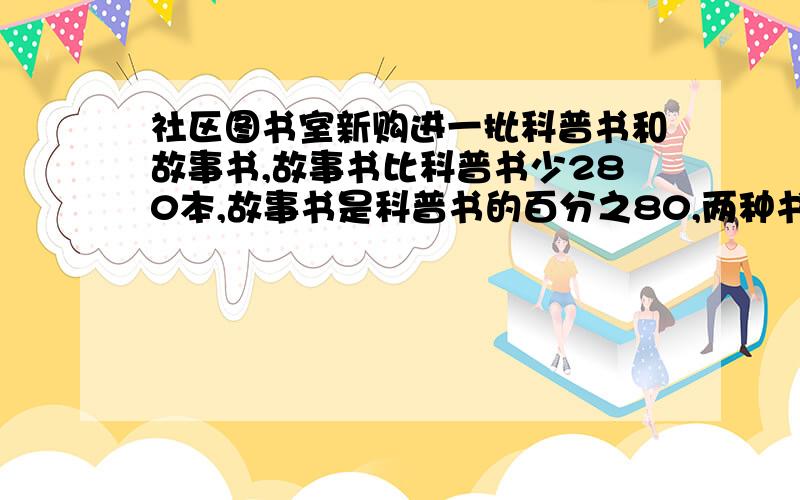 社区图书室新购进一批科普书和故事书,故事书比科普书少280本,故事书是科普书的百分之80,两种书各购进多少本?