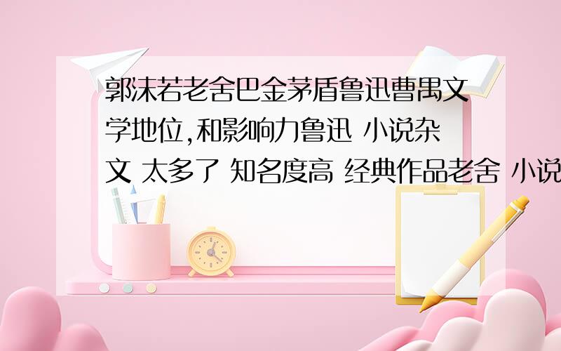 郭沫若老舍巴金茅盾鲁迅曹禺文学地位,和影响力鲁迅 小说杂文 太多了 知名度高 经典作品老舍 小说和话剧 骆驼祥子 四世同堂 茶馆 知名度高 经典作品巴金 小说 家 寒夜 家是知名度高 经典