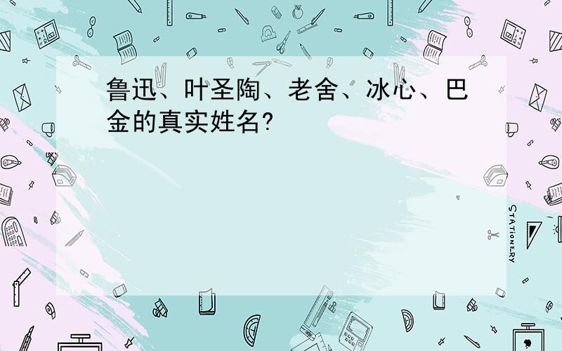 鲁迅、叶圣陶、老舍、冰心、巴金的真实姓名?