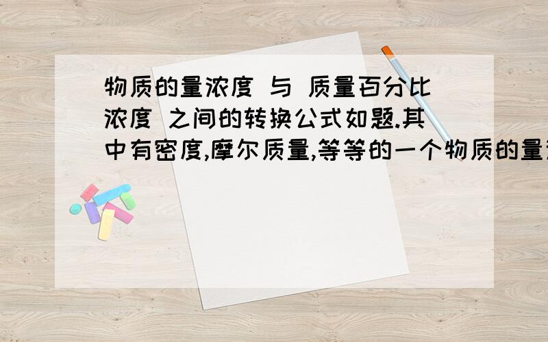 物质的量浓度 与 质量百分比浓度 之间的转换公式如题.其中有密度,摩尔质量,等等的一个物质的量浓度与质量百分比浓度之间的转换公式,谢谢