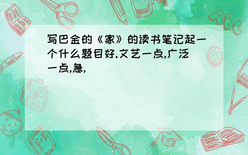 写巴金的《家》的读书笔记起一个什么题目好.文艺一点,广泛一点,急,