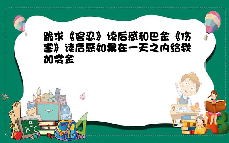 跪求《容忍》读后感和巴金《伤害》读后感如果在一天之内给我加赏金