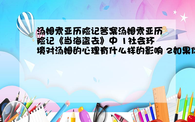 汤姆索亚历险记答案汤姆索亚历险记《当海盗去》中 1社会环境对汤姆的心理有什么样的影响 2如果你遇到了汤姆的遭遇会采取什么行动?《海盗生活》中1作者通过哪些景物描写表达了孩子们