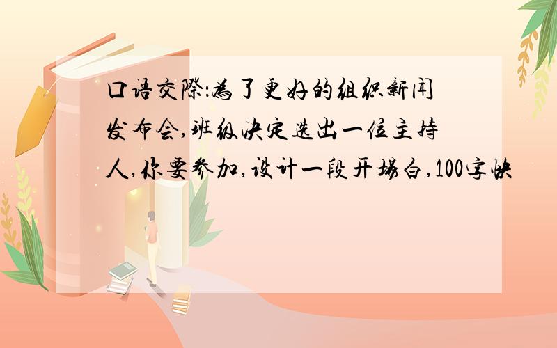 口语交际：为了更好的组织新闻发布会,班级决定选出一位主持人,你要参加,设计一段开场白,100字快