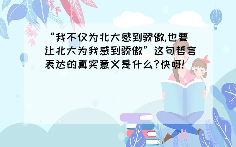 “我不仅为北大感到骄傲,也要让北大为我感到骄傲”这句哲言表达的真实意义是什么?快呀!