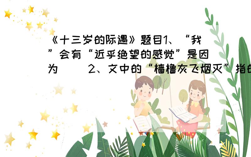 《十三岁的际遇》题目1、“我”会有“近乎绝望的感觉”是因为（ ）2、文中的“樯橹灰飞烟灭”指的是（ ）3、说说“通幽曲径”在句中的意思.4、“渴望拥抱未来的船客”指的是（ ）,“