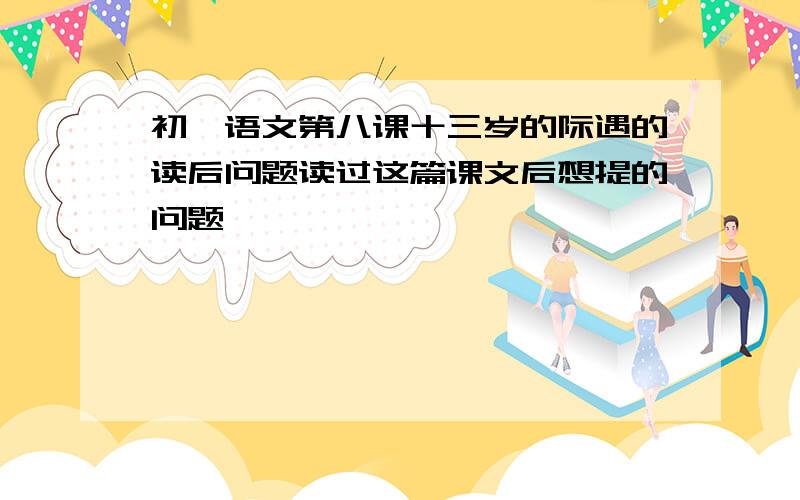 初一语文第八课十三岁的际遇的读后问题读过这篇课文后想提的问题