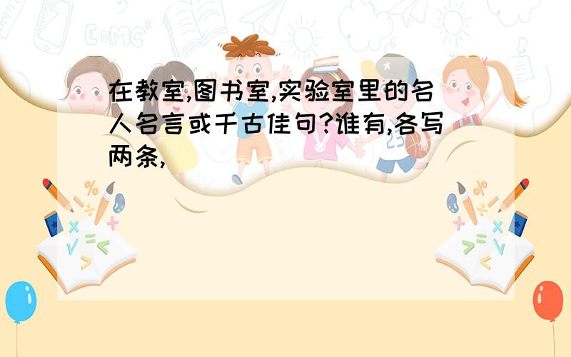 在教室,图书室,实验室里的名人名言或千古佳句?谁有,各写两条,