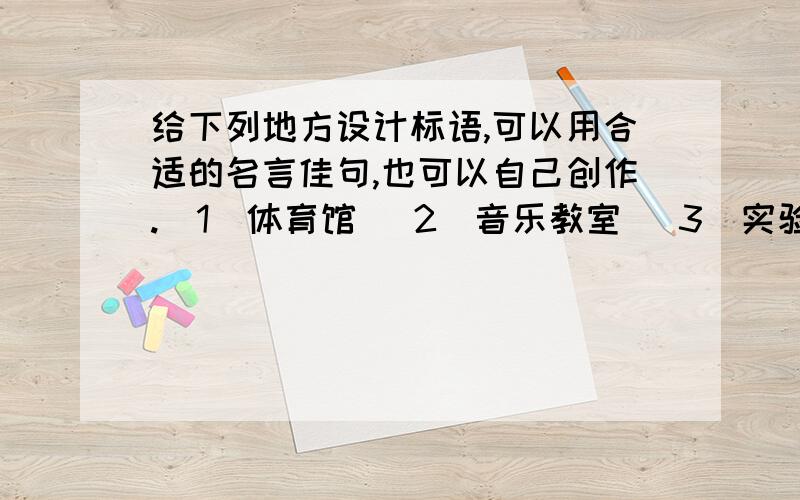 给下列地方设计标语,可以用合适的名言佳句,也可以自己创作.（1）体育馆 （2）音乐教室 （3）实验室