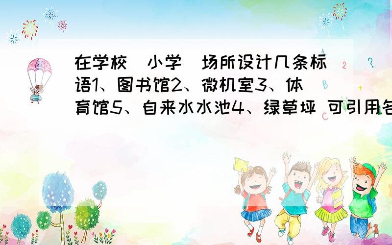 在学校（小学）场所设计几条标语1、图书馆2、微机室3、体育馆5、自来水水池4、绿草坪 可引用名人名言或古诗文佳句.