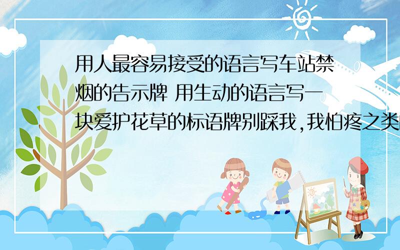 用人最容易接受的语言写车站禁烟的告示牌 用生动的语言写一块爱护花草的标语牌别踩我,我怕疼之类的不要