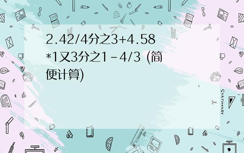 2.42/4分之3+4.58*1又3分之1-4/3 (简便计算)