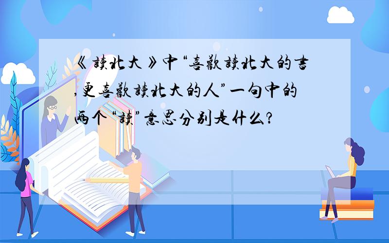 《读北大》中“喜欢读北大的书,更喜欢读北大的人”一句中的两个“读”意思分别是什么?