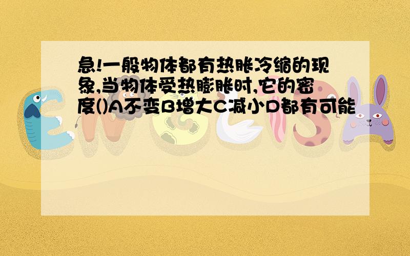 急!一般物体都有热胀冷缩的现象,当物体受热膨胀时,它的密度()A不变B增大C减小D都有可能            ...急!一般物体都有热胀冷缩的现象,当物体受热膨胀时,它的密度()A不变B增大C减小D都有可能