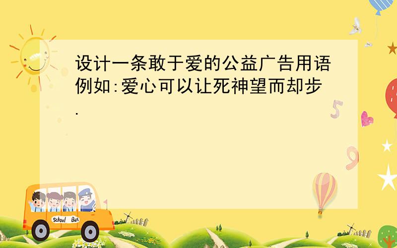 设计一条敢于爱的公益广告用语例如:爱心可以让死神望而却步.