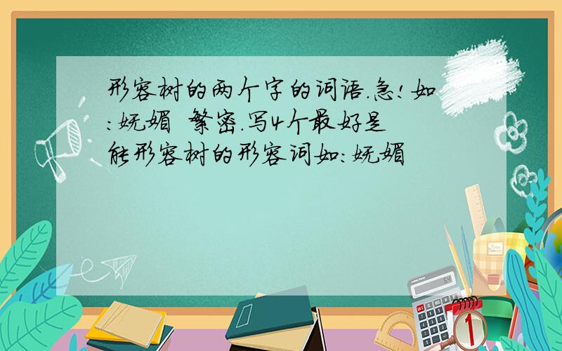 形容树的两个字的词语.急!如:妩媚  繁密.写4个最好是能形容树的形容词如:妩媚