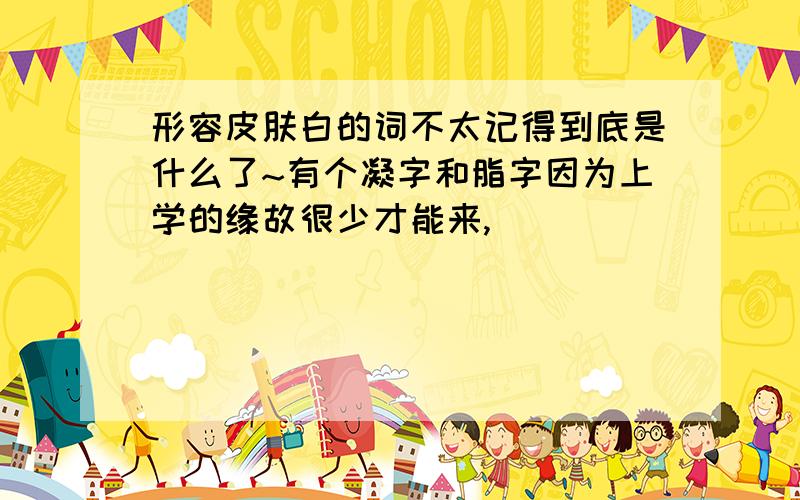 形容皮肤白的词不太记得到底是什么了~有个凝字和脂字因为上学的缘故很少才能来,