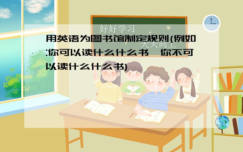 用英语为图书馆制定规则(例如:你可以读什么什么书,你不可以读什么什么书)