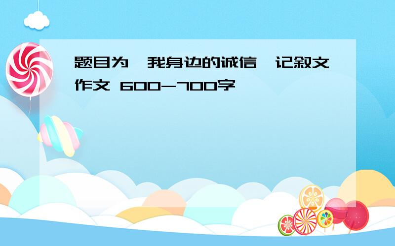 题目为《我身边的诚信》记叙文作文 600-700字