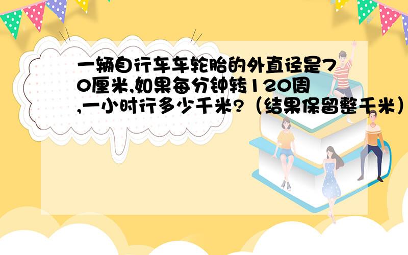 一辆自行车车轮胎的外直径是70厘米,如果每分钟转120周,一小时行多少千米?（结果保留整千米）