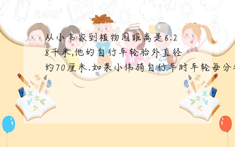 从小韦家到植物园距离是6.28千米,他的自行车轮胎外直径约70厘米.如果小伟骑自行车时车轮每分钟转100周,小伟骑自行车到公园大约需要多少分钟?