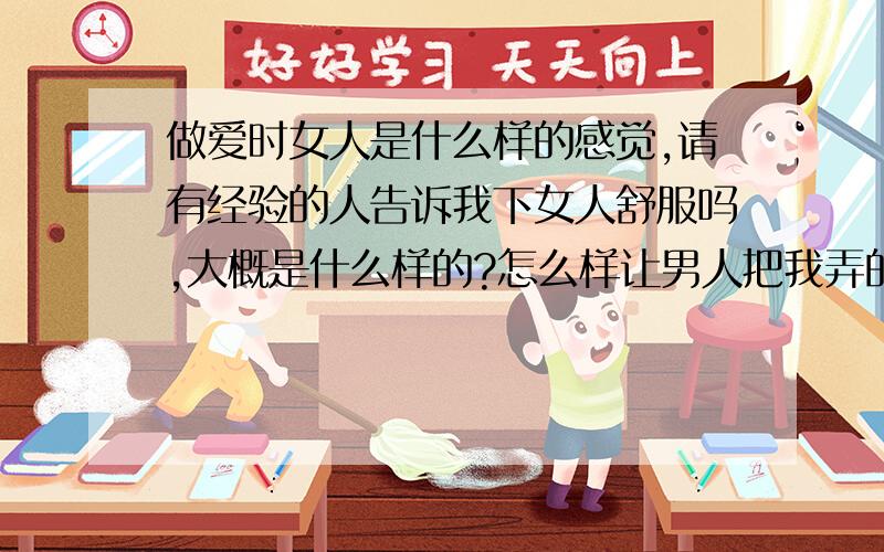 做爱时女人是什么样的感觉,请有经验的人告诉我下女人舒服吗,大概是什么样的?怎么样让男人把我弄的爽呢?那个,阴蒂是什么