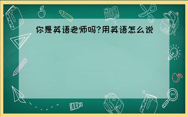 你是英语老师吗?用英语怎么说