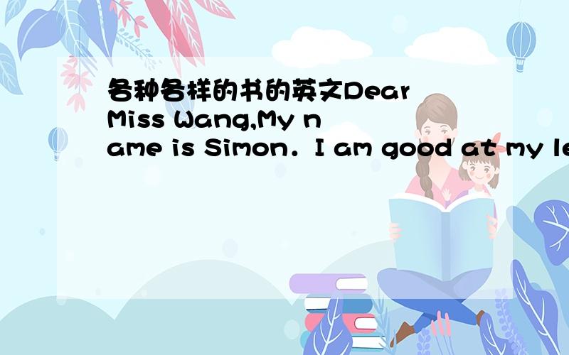 各种各样的书的英文Dear Miss Wang,My name is Simon．I am good at my lessons in my new school．But I have no friends here．I always spend the school day on my own(独自)．I feel very lonely．Can you help me?I am the only child in my fami