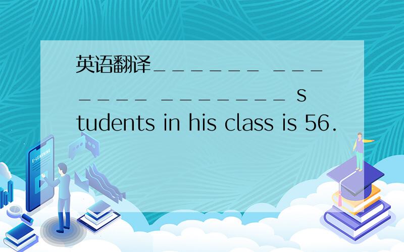 英语翻译______ _______ _______ students in his class is 56.